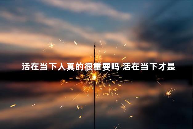 活在当下人真的很重要吗 活在当下才是人生最好的状态